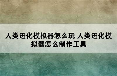 人类进化模拟器怎么玩 人类进化模拟器怎么制作工具